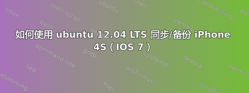 如何使用 ubuntu 12.04 LTS 同步/备份 iPhone 4S（IOS 7）