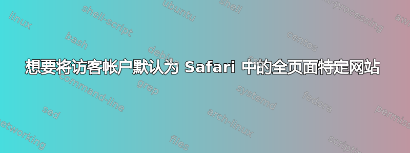 想要将访客帐户默认为 Safari 中的全页面特定网站