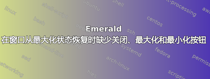 Emerald 在窗口从最大化状态恢复时缺少关闭、最大化和最小化按钮