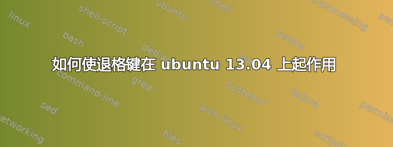 如何使退格键在 ubuntu 13.04 上起作用