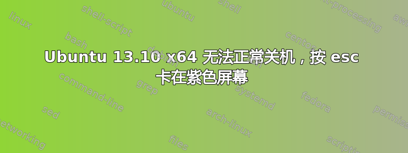 Ubuntu 13.10 x64 无法正常关机，按 esc 卡在紫色屏幕