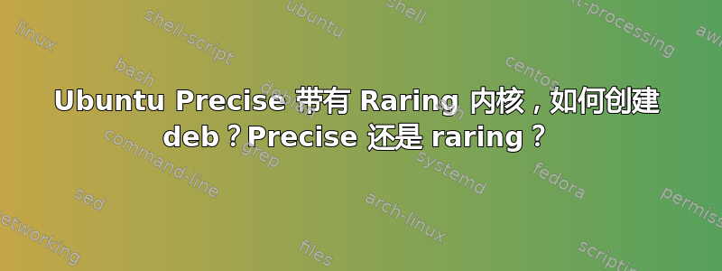 Ubuntu Precise 带有 Raring 内核，如何创建 deb？Precise 还是 raring？