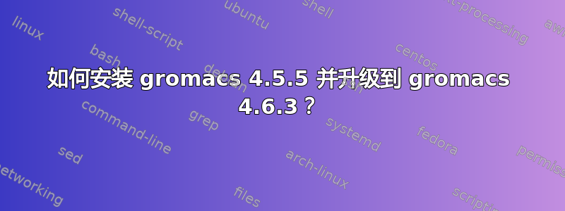 如何安装 gromacs 4.5.5 并升级到 gromacs 4.6.3？