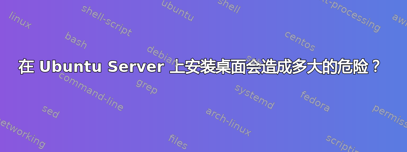 在 Ubuntu Server 上安装桌面会造成多大的危险？