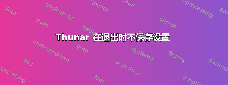 Thunar 在退出时不保存设置