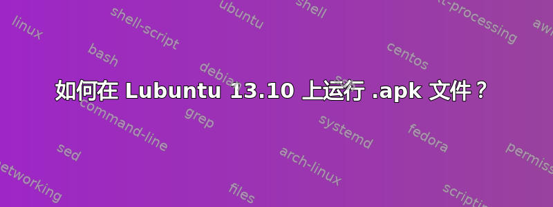 如何在 Lubuntu 13.10 上运行 .apk 文件？