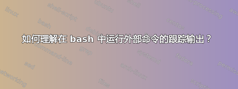 如何理解在 bash 中运行外部命令的跟踪输出？