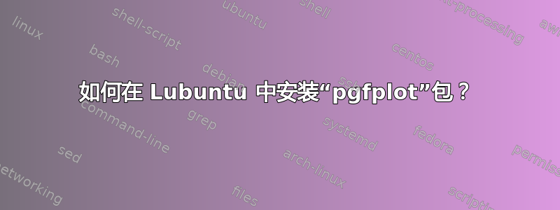 如何在 Lubuntu 中安装“pgfplot”包？