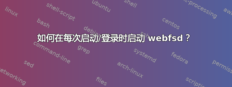 如何在每次启动/登录时启动 webfsd？