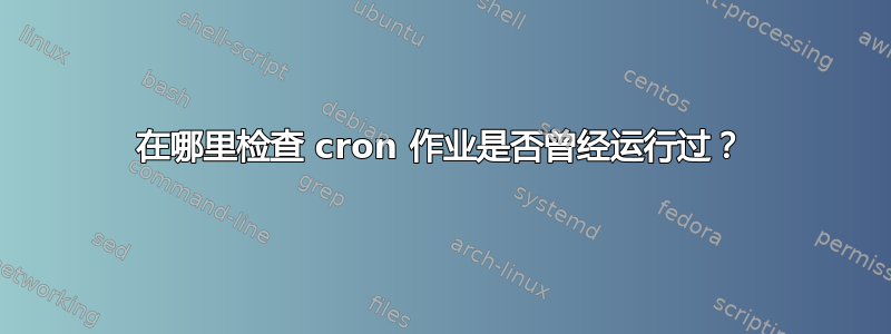 在哪里检查 cron 作业是否曾经运行过？