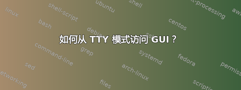 如何从 TTY 模式访问 GUI？