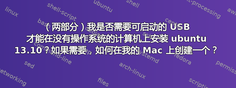 （两部分）我是否需要可启动的 USB 才能在没有操作系统的计算机上安装 ubuntu 13.10？如果需要，如何在我的 Mac 上创建一个？