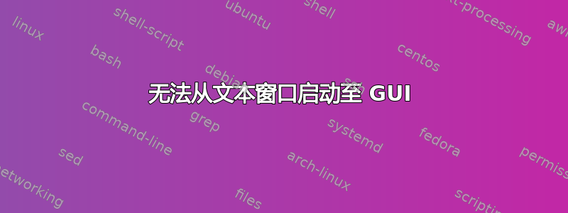 无法从文本窗口启动至 GUI