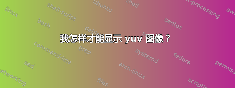 我怎样才能显示 yuv 图像？