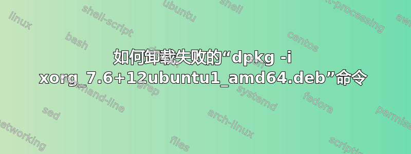 如何卸载失败的“dpkg -i xorg_7.6+12ubuntu1_amd64.deb”命令