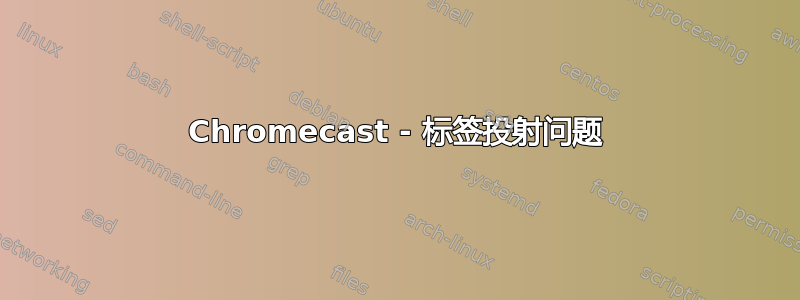 Chromecast - 标签投射问题