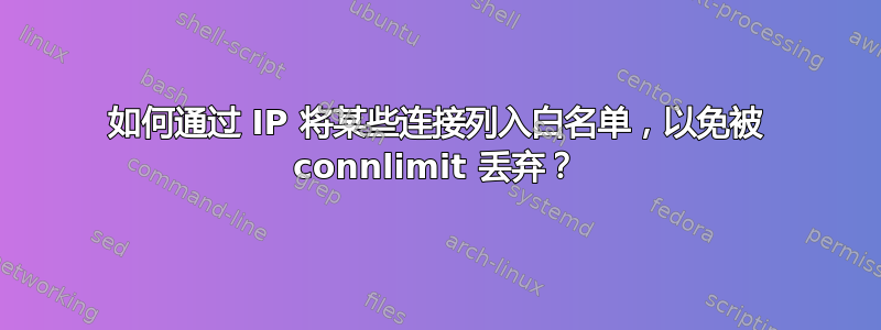 如何通过 IP 将某些连接列入白名单，以免被 connlimit 丢弃？