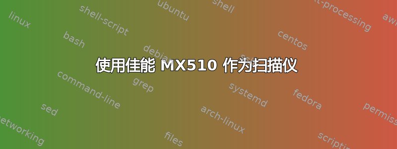 使用佳能 MX510 作为扫描仪