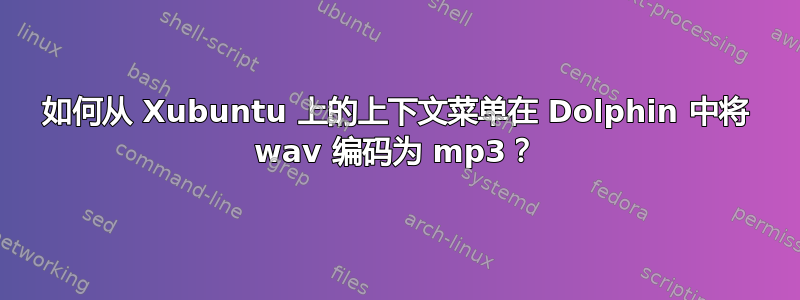 如何从 Xubuntu 上的上下文菜单在 Dolphin 中将 wav 编码为 mp3？