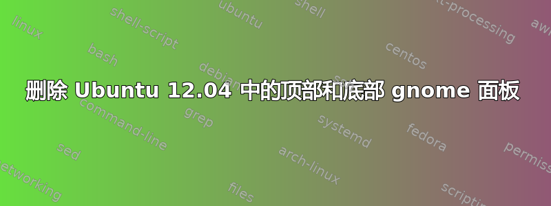 删除 Ubuntu 12.04 中的顶部和底部 gnome 面板