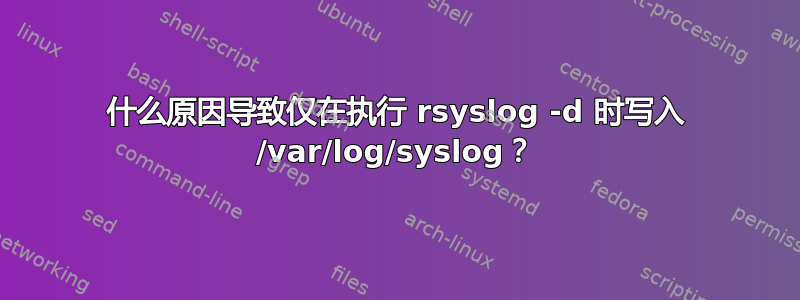 什么原因导致仅在执行 rsyslog -d 时写入 /var/log/syslog？