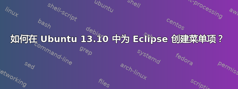 如何在 Ubuntu 13.10 中为 Eclipse 创建菜单项？