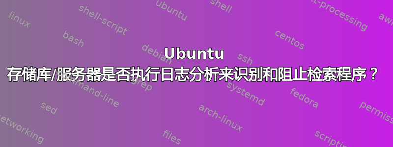 Ubuntu 存储库/服务器是否执行日志分析来识别和阻止检索程序？