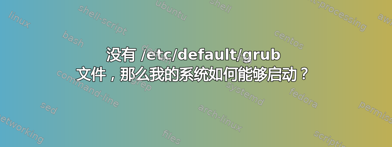 没有 /etc/default/grub 文件，那么我的系统如何能够启动？