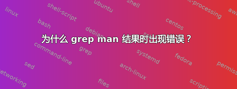 为什么 grep man 结果时出现错误？