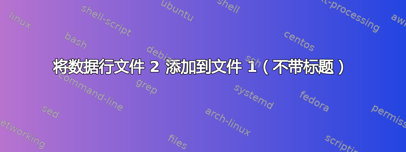 将数据行文件 2 添加到文件 1（不带标题）