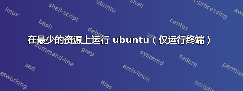 在最少的资源上运行 ubuntu（仅运行终端）