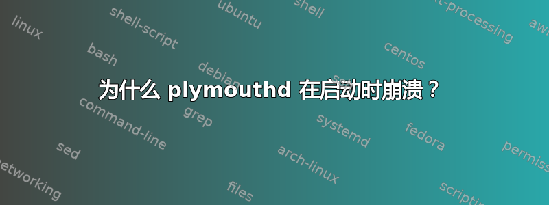 为什么 plymouthd 在启动时崩溃？