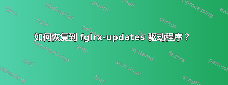 如何恢复到 fglrx-updates 驱动程序？