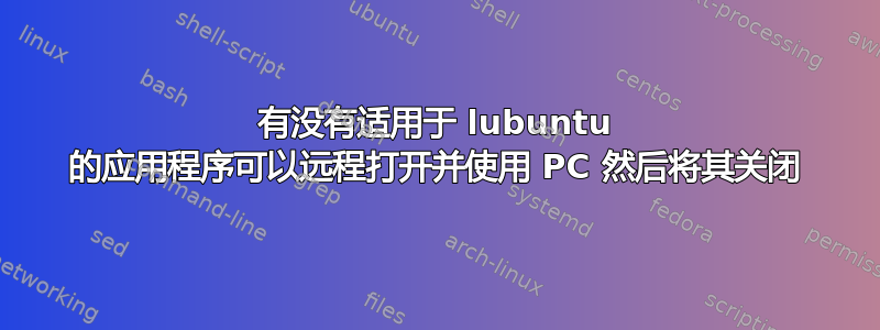 有没有适用于 lubuntu 的应用程序可以远程打开并使用 PC 然后将其关闭