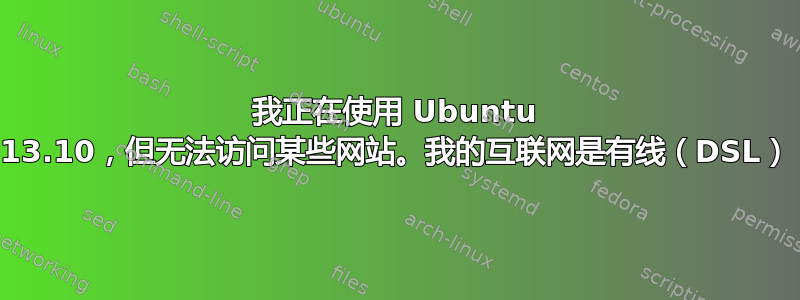 我正在使用 Ubuntu 13.10，但无法访问某些网站。我的互联网是有线（DSL）