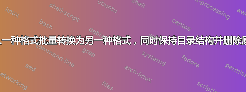 将图像从一种格式批量转换为另一种格式，同时保持目录结构并删除原始图像