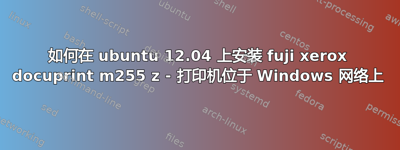 如何在 ubuntu 12.04 上安装 fuji xerox docuprint m255 z - 打印机位于 Windows 网络上