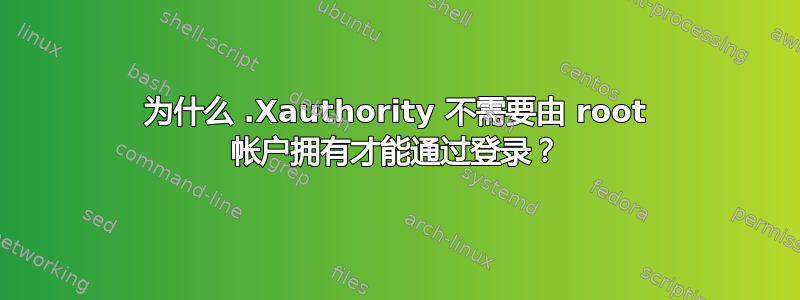 为什么 .Xauthority 不需要由 root 帐户拥有才能通过登录？