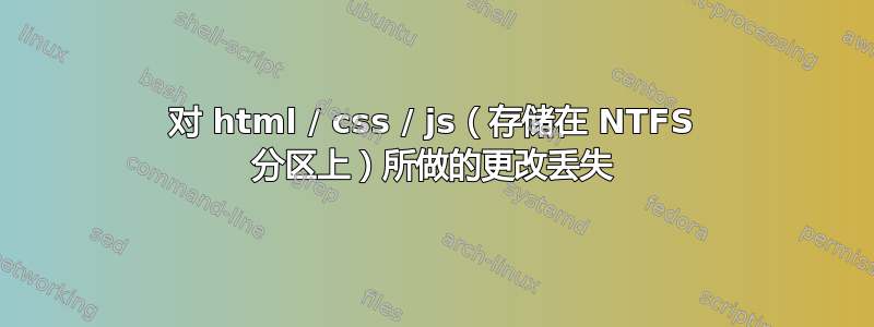 对 html / css / js（存储在 NTFS 分区上）所做的更改丢失