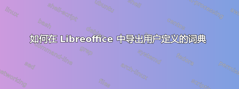 如何在 Libreoffice 中导出用户定义的词典