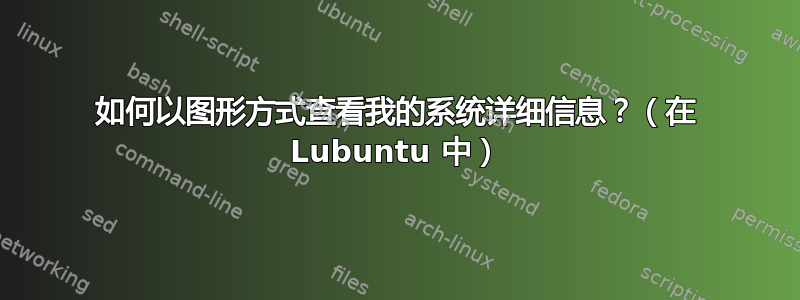 如何以图形方式查看我的系统详细信息？（在 Lubuntu 中）