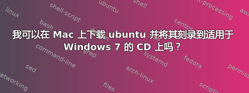 我可以在 Mac 上下载 ubuntu 并将其刻录到适用于 Windows 7 的 CD 上吗？