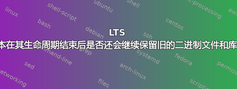 LTS 版本在其生命周期结束后是否还会继续保留旧的二进制文件和库？