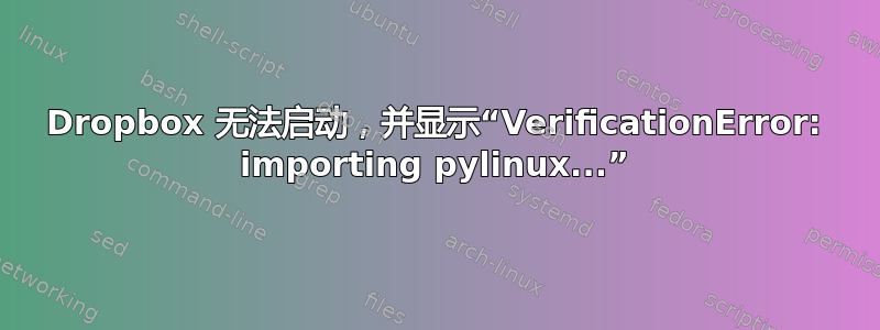 Dropbox 无法启动，并显示“VerificationError: importing pylinux...”