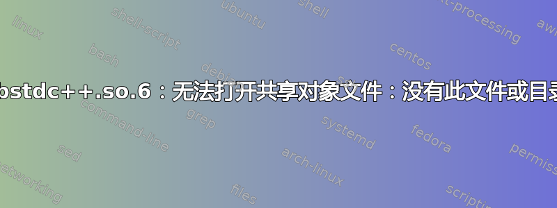 “libstdc++.so.6：无法打开共享对象文件：没有此文件或目录”