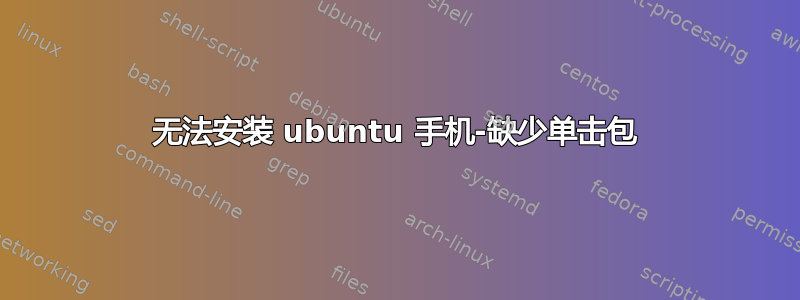 无法安装 ubuntu 手机-缺少单击包