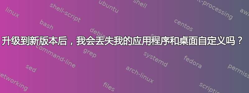 升级到新版本后，我会丢失我的应用程序和桌面自定义吗？