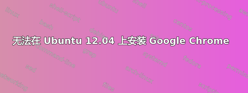 无法在 Ubuntu 12.04 上安装 Google Chrome 