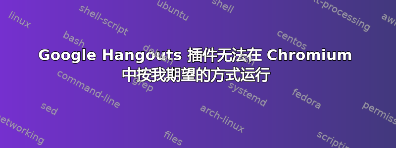 Google Hangouts 插件无法在 Chromium 中按我期望的方式运行