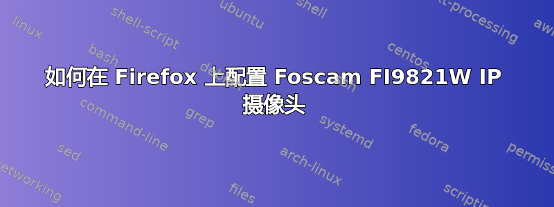 如何在 Firefox 上配置 Foscam FI9821W IP 摄像头